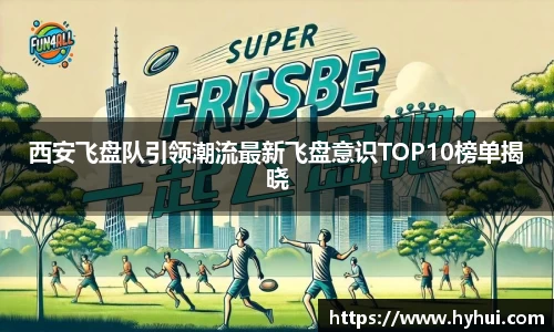 西安飞盘队引领潮流最新飞盘意识TOP10榜单揭晓